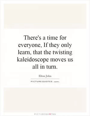There's a time for everyone, If they only learn, that the twisting kaleidoscope moves us all in turn Picture Quote #1