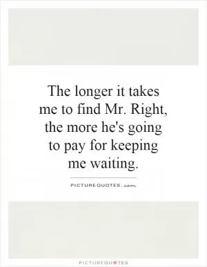 The longer it takes me to find Mr. Right, the more he's going to pay for keeping me waiting Picture Quote #1