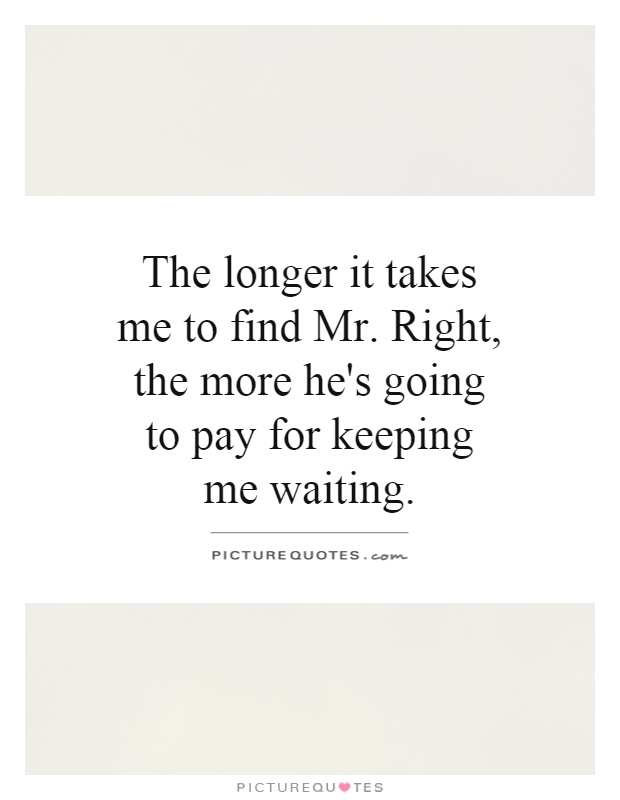 The longer it takes me to find Mr. Right, the more he's going to pay for keeping me waiting Picture Quote #1
