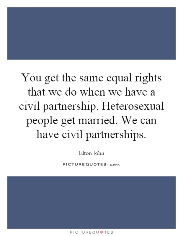 You get the same equal rights that we do when we have a civil partnership. Heterosexual people get married. We can have civil partnerships Picture Quote #1