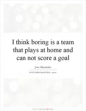 I think boring is a team that plays at home and can not score a goal Picture Quote #1