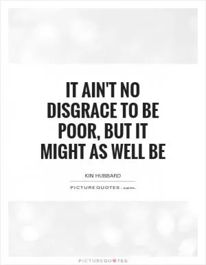 It ain't no disgrace to be poor, but it might as well be Picture Quote #1