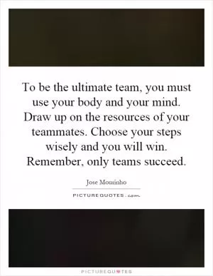 To be the ultimate team, you must use your body and your mind. Draw up on the resources of your teammates. Choose your steps wisely and you will win. Remember, only teams succeed Picture Quote #1