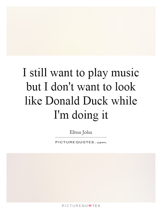 I still want to play music but I don't want to look like Donald Duck while I'm doing it Picture Quote #1