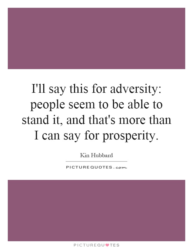 I'll say this for adversity: people seem to be able to stand it, and that's more than I can say for prosperity Picture Quote #1