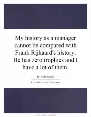 My history as a manager cannot be compared with Frank Rijkaard's history. He has zero trophies and I have a lot of them Picture Quote #1
