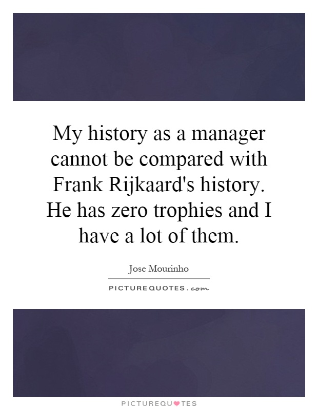 My history as a manager cannot be compared with Frank Rijkaard's history. He has zero trophies and I have a lot of them Picture Quote #1