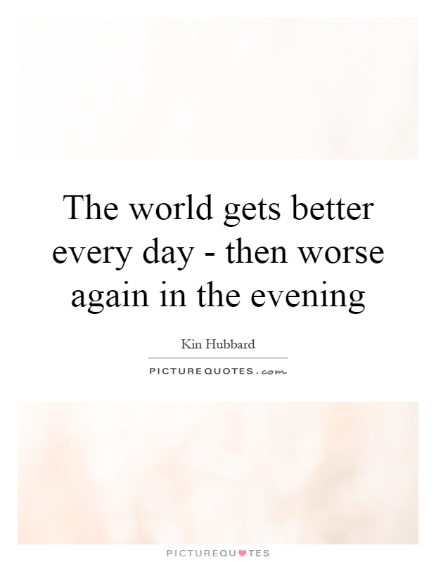 The world gets better every day - then worse again in the evening Picture Quote #1