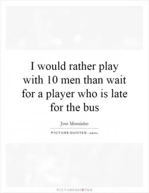I would rather play with 10 men than wait for a player who is late for the bus Picture Quote #1