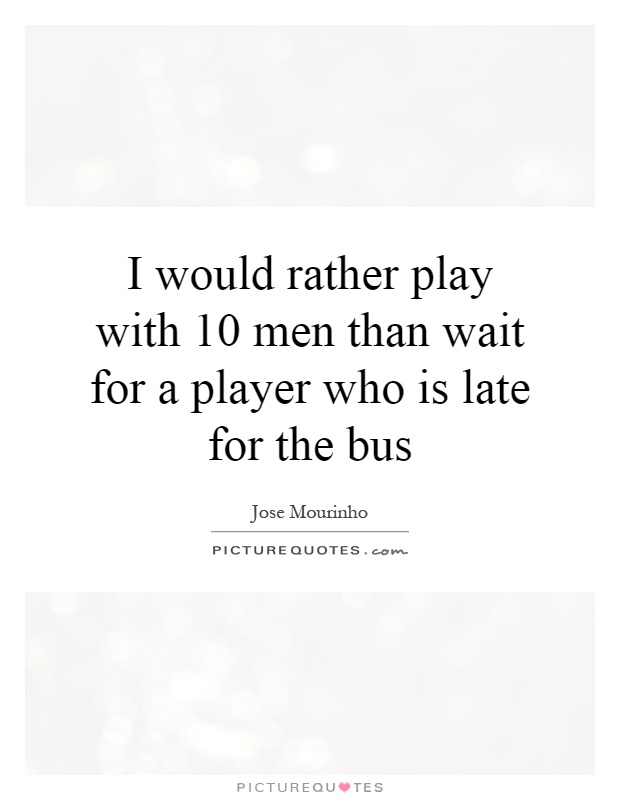 I would rather play with 10 men than wait for a player who is late for the bus Picture Quote #1