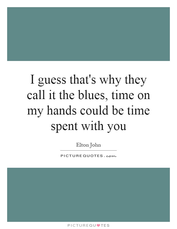 I guess that's why they call it the blues, time on my hands could be time spent with you Picture Quote #1