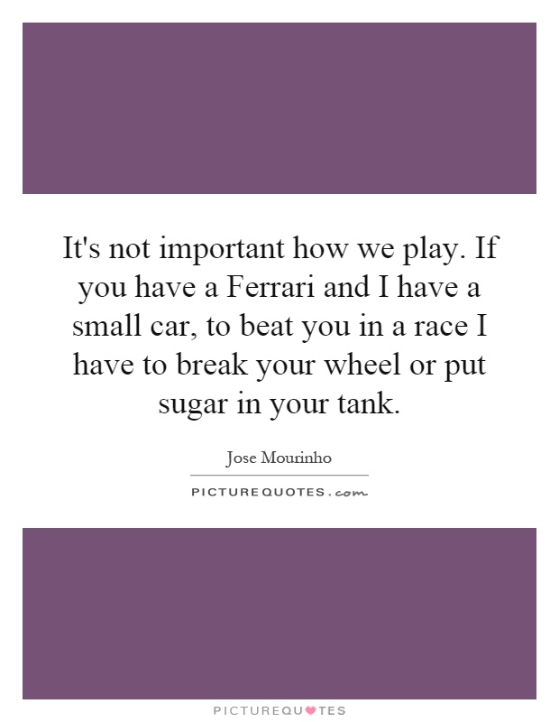 It's not important how we play. If you have a Ferrari and I have a small car, to beat you in a race I have to break your wheel or put sugar in your tank Picture Quote #1