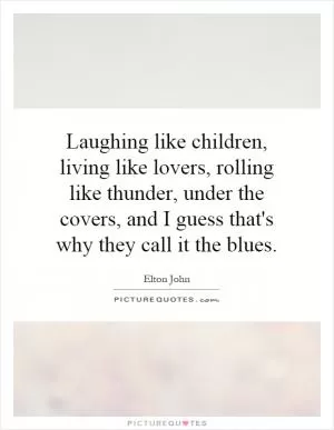 Laughing like children, living like lovers, rolling like thunder, under the covers, and I guess that's why they call it the blues Picture Quote #1