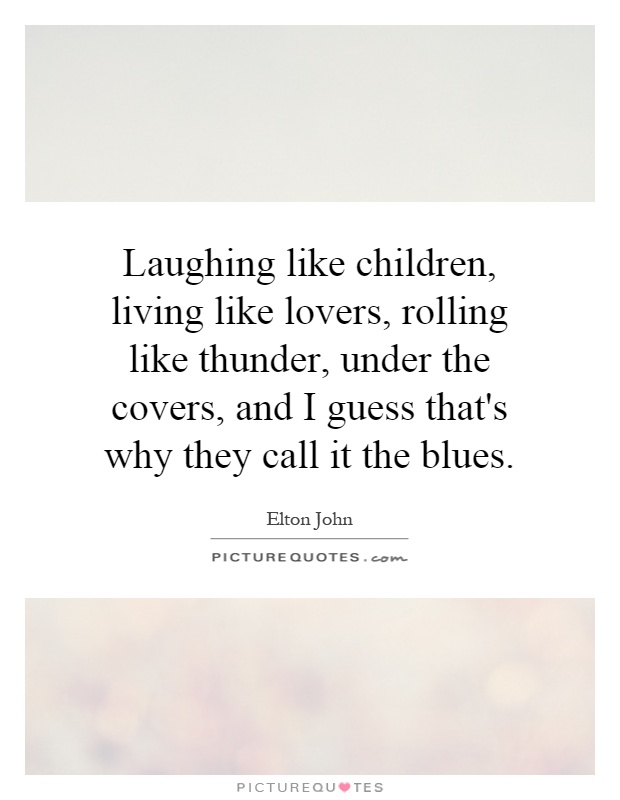 Laughing like children, living like lovers, rolling like thunder, under the covers, and I guess that's why they call it the blues Picture Quote #1