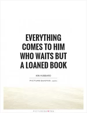 Everything comes to him who waits but a loaned book Picture Quote #1