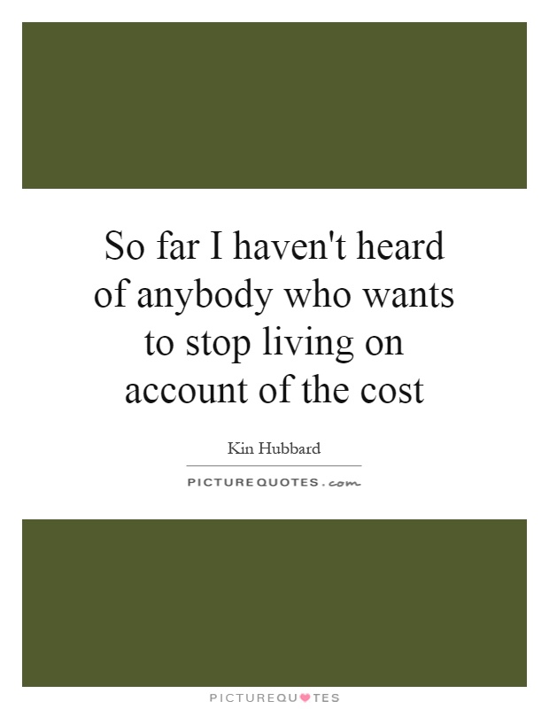 So far I haven't heard of anybody who wants to stop living on account of the cost Picture Quote #1