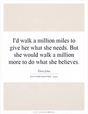 I'd walk a million miles to give her what she needs. But she would walk a million more to do what she believes Picture Quote #1