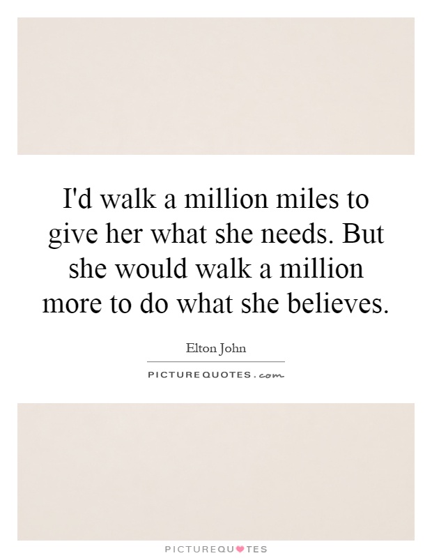 I'd walk a million miles to give her what she needs. But she would walk a million more to do what she believes Picture Quote #1