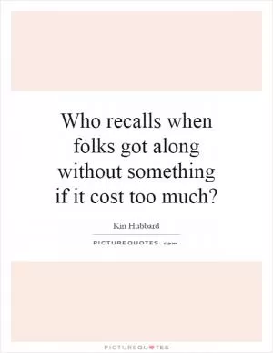 Who recalls when folks got along without something if it cost too much? Picture Quote #1