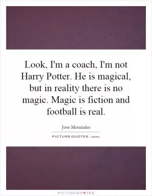Look, I'm a coach, I'm not Harry Potter. He is magical, but in reality there is no magic. Magic is fiction and football is real Picture Quote #1