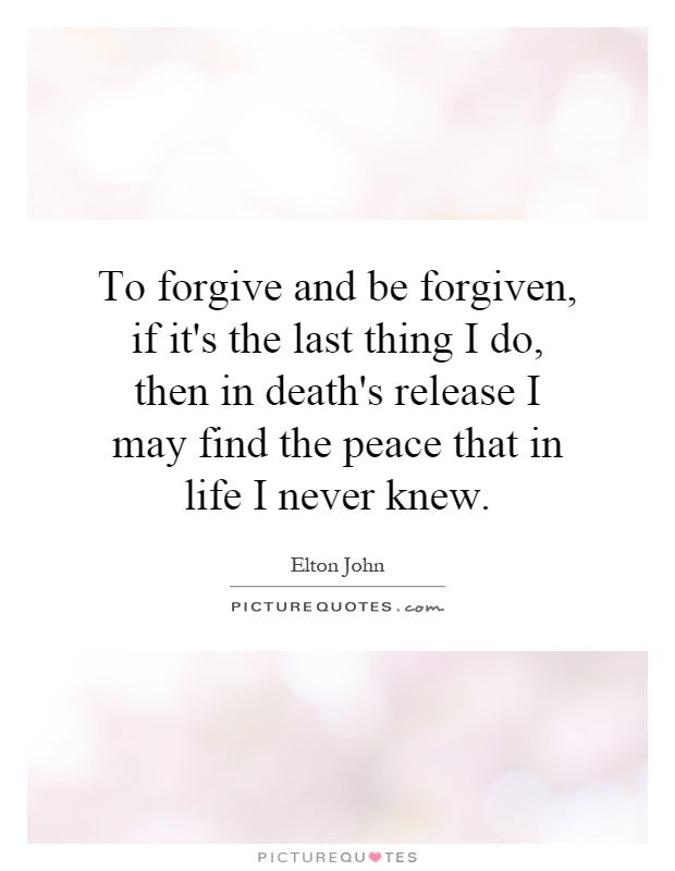 To forgive and be forgiven, if it's the last thing I do, then in death's release I may find the peace that in life I never knew Picture Quote #1