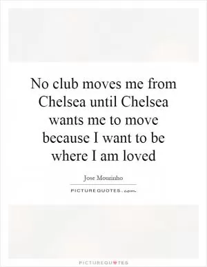 No club moves me from Chelsea until Chelsea wants me to move because I want to be where I am loved Picture Quote #1