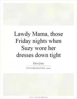 Lawdy Mama, those Friday nights when Suzy wore her dresses down tight Picture Quote #1