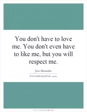 You don't have to love me. You don't even have to like me, but you will respect me Picture Quote #1