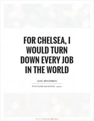 For Chelsea, I would turn down every job in the world Picture Quote #1