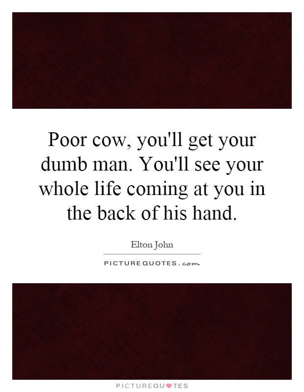 Poor cow, you'll get your dumb man. You'll see your whole life coming at you in the back of his hand Picture Quote #1