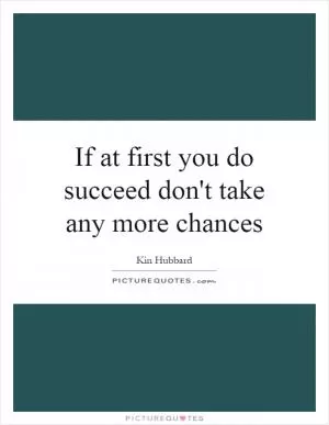 If at first you do succeed don't take any more chances Picture Quote #1