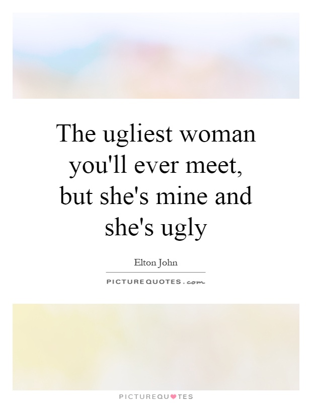 The ugliest woman you'll ever meet, but she's mine and she's ugly Picture Quote #1
