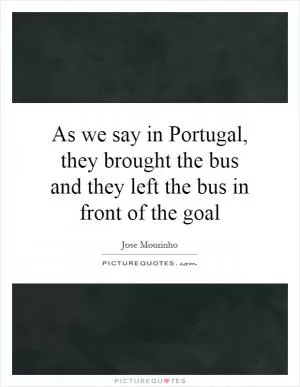 As we say in Portugal, they brought the bus and they left the bus in front of the goal Picture Quote #1