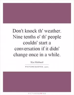 Don't knock th' weather. Nine tenths o' th' people couldn' start a conversation if it didn' change once in a while Picture Quote #1