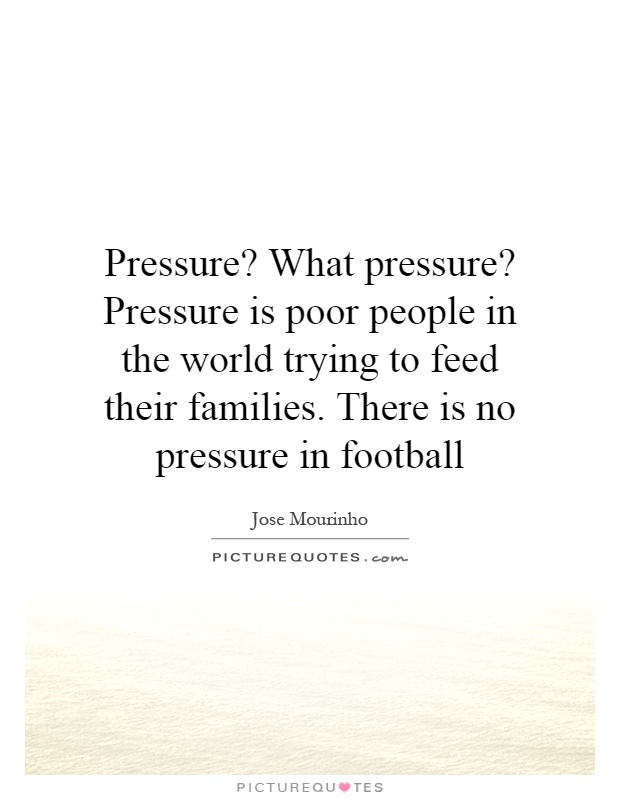 Pressure? What pressure? Pressure is poor people in the world trying to feed their families. There is no pressure in football Picture Quote #1
