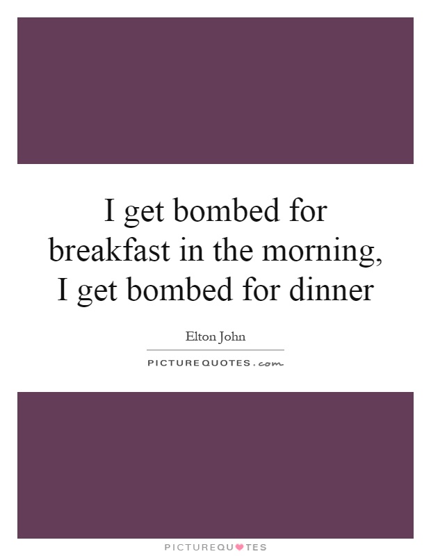 I get bombed for breakfast in the morning, I get bombed for dinner Picture Quote #1