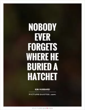 Nobody ever forgets where he buried a hatchet Picture Quote #1