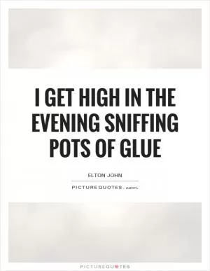 I get high in the evening sniffing pots of glue Picture Quote #1