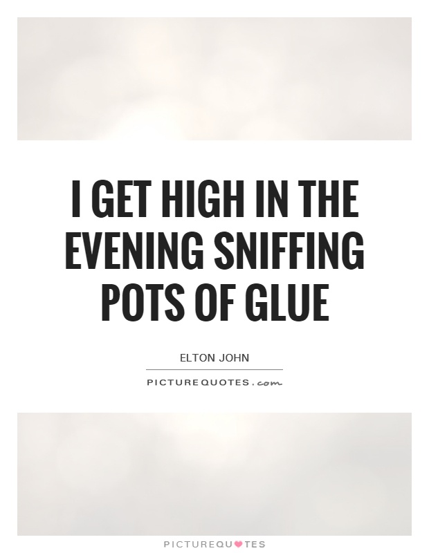 I get high in the evening sniffing pots of glue Picture Quote #1