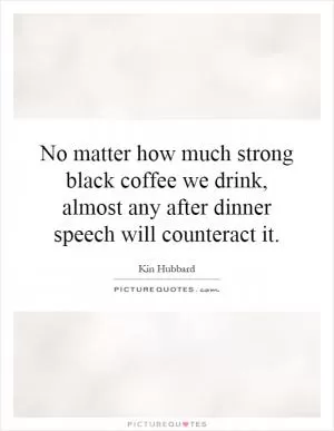 No matter how much strong black coffee we drink, almost any after dinner speech will counteract it Picture Quote #1