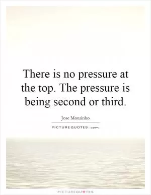 There is no pressure at the top. The pressure is being second or third Picture Quote #1