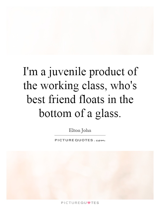 I'm a juvenile product of the working class, who's best friend floats in the bottom of a glass Picture Quote #1