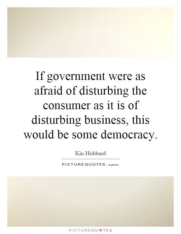 If government were as afraid of disturbing the consumer as it is of disturbing business, this would be some democracy Picture Quote #1