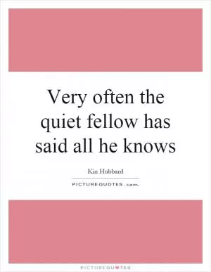 Very often the quiet fellow has said all he knows Picture Quote #1
