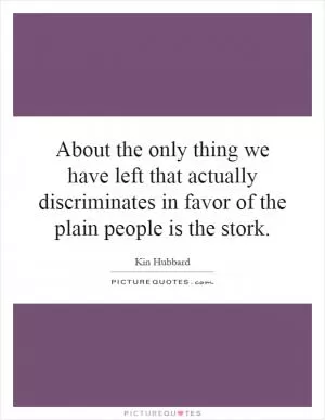 About the only thing we have left that actually discriminates in favor of the plain people is the stork Picture Quote #1