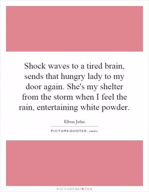 Shock waves to a tired brain, sends that hungry lady to my door again. She's my shelter from the storm when I feel the rain, entertaining white powder Picture Quote #1