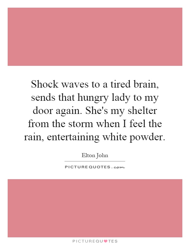 Shock waves to a tired brain, sends that hungry lady to my door again. She's my shelter from the storm when I feel the rain, entertaining white powder Picture Quote #1