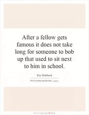 After a fellow gets famous it does not take long for someone to bob up that used to sit next to him in school Picture Quote #1