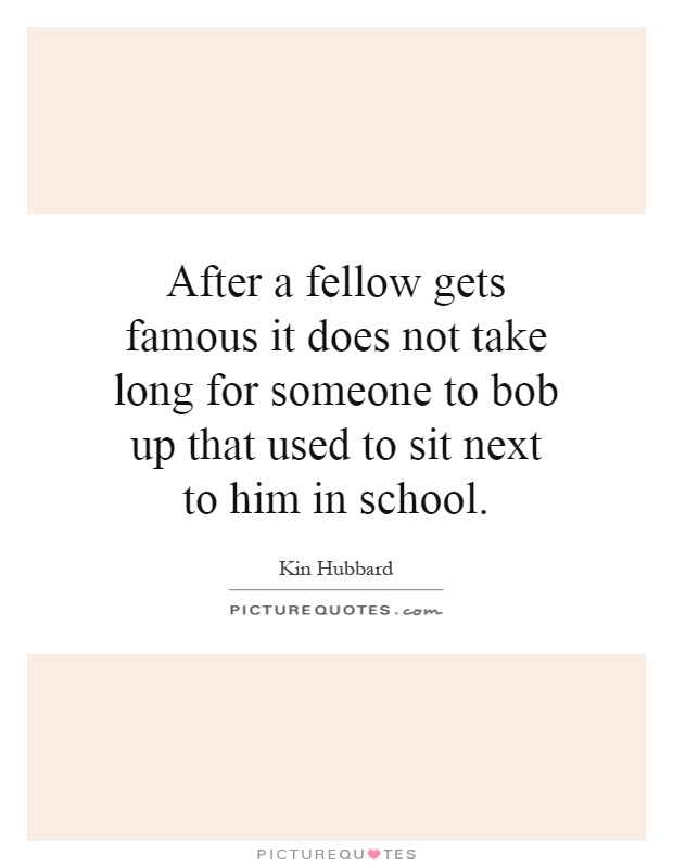 After a fellow gets famous it does not take long for someone to bob up that used to sit next to him in school Picture Quote #1