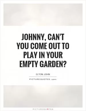Johnny, can't you come out to play in your empty garden? Picture Quote #1